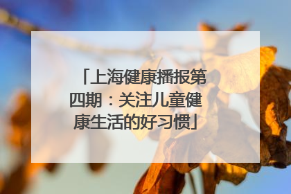 上海健康播报第四期：关注儿童健康生活的好习惯