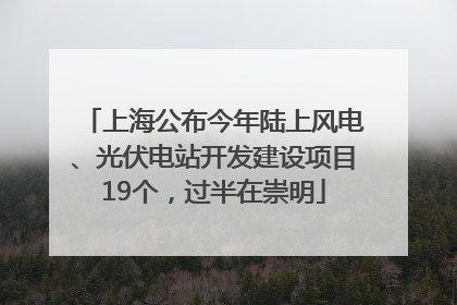上海公布今年陆上风电、光伏电站开发建设项目19个，过半在崇明