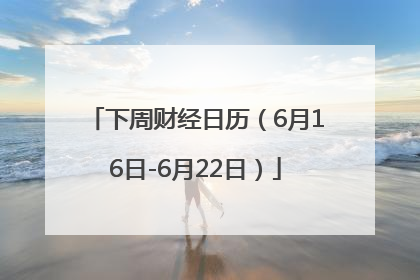 下周财经日历（6月16日-6月22日）