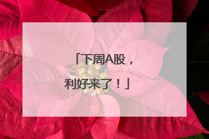 下周A股，利好来了！
