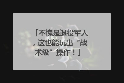不愧是退役军人，这也能玩出“战术级”操作！