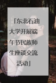东北石油大学开展端午节民族师生座谈交流活动