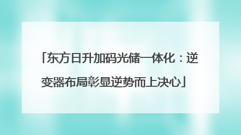 东方日升加码光储一体化：逆变器布局彰显逆势而上决心