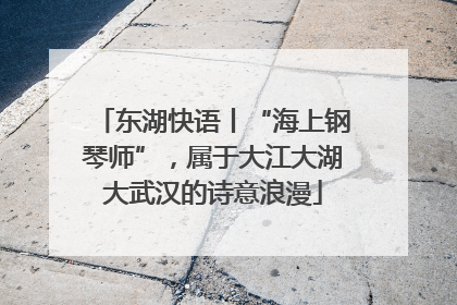 东湖快语丨“海上钢琴师”，属于大江大湖大武汉的诗意浪漫