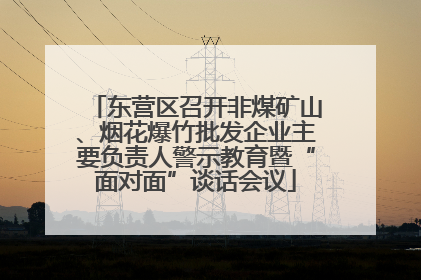 东营区召开非煤矿山、烟花爆竹批发企业主要负责人警示教育暨“面对面”谈话会议