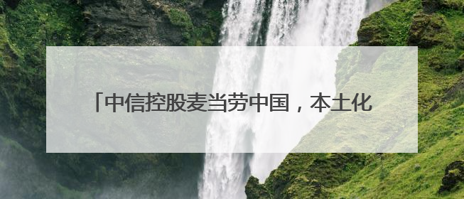 中信控股麦当劳中国，本土化创新引领餐饮业可持续发展