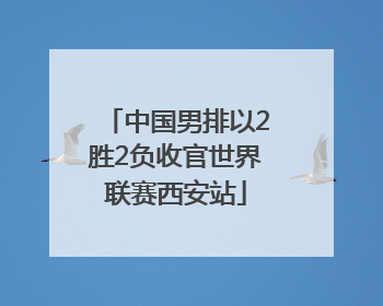 中国男排以2胜2负收官世界联赛西安站