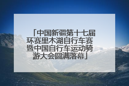中国新疆第十七届环赛里木湖自行车赛暨中国自行车运动骑游大会圆满落幕