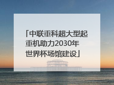 中联重科超大型起重机助力2030年世界杯场馆建设