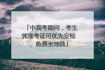 中高考期间，考生凭准考证可优先安检、免费坐地铁