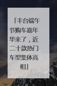 丰台端午节购车嘉年华来了，近二十款热门车型集体亮相
