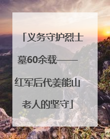 义务守护烈士墓60余载——红军后代姜能山老人的坚守
