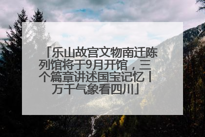 乐山故宫文物南迁陈列馆将于9月开馆，三个篇章讲述国宝记忆丨万千气象看四川