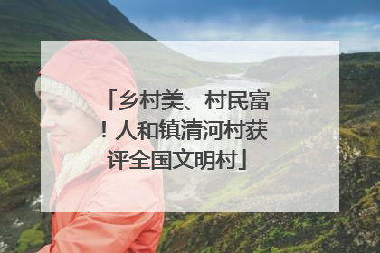 乡村美、村民富！人和镇清河村获评全国文明村