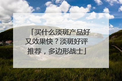 买什么淡斑产品好又效果快？淡斑好评推荐，多边形战士