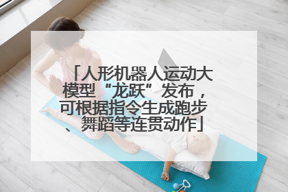 人形机器人运动大模型“龙跃”发布，可根据指令生成跑步、舞蹈等连贯动作