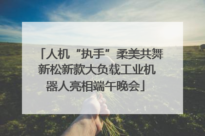 人机“执手”柔美共舞 新松新款大负载工业机器人亮相端午晚会