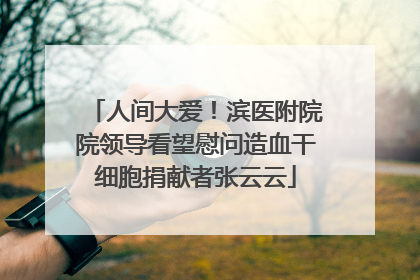 人间大爱！滨医附院院领导看望慰问造血干细胞捐献者张云云