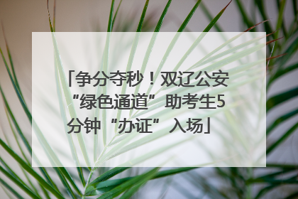 争分夺秒！双辽公安“绿色通道”助考生5分钟“办证”入场