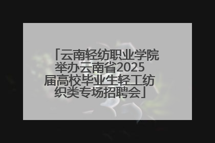 云南轻纺职业学院举办云南省2025届高校毕业生轻工纺织类专场招聘会