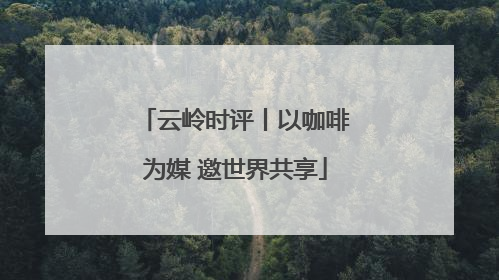 云岭时评丨以咖啡为媒 邀世界共享