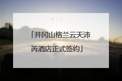 井冈山格兰云天沛芮酒店正式签约