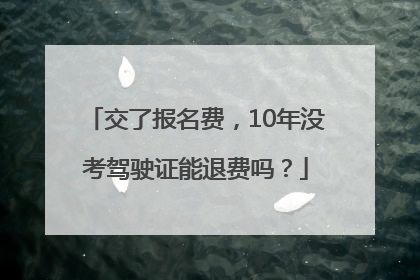 交了报名费，10年没考驾驶证能退费吗？