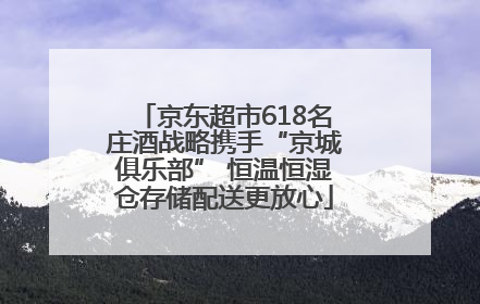京东超市618名庄酒战略携手“京城俱乐部” 恒温恒湿仓存储配送更放心