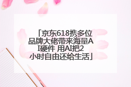 京东618携多位品牌大佬带来海量AI硬件 用AI把2小时自由还给生活