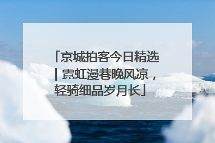 京城拍客今日精选｜霓虹漫巷晚风凉，轻骑细品岁月长