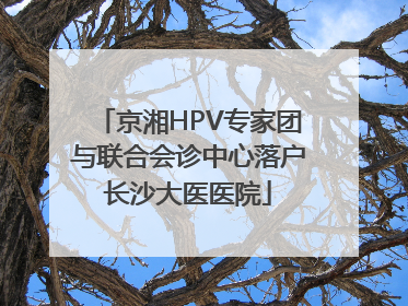 京湘HPV专家团与联合会诊中心落户长沙大医医院