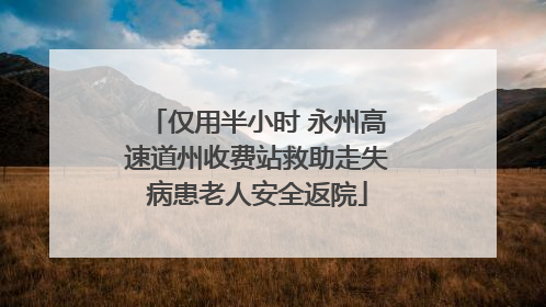 仅用半小时 永州高速道州收费站救助走失病患老人安全返院