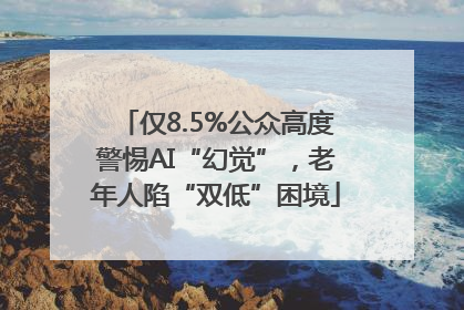 仅8.5%公众高度警惕AI“幻觉”，老年人陷“双低”困境