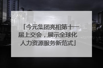 今元集团亮相第十一届上交会，展示全球化人力资源服务新范式