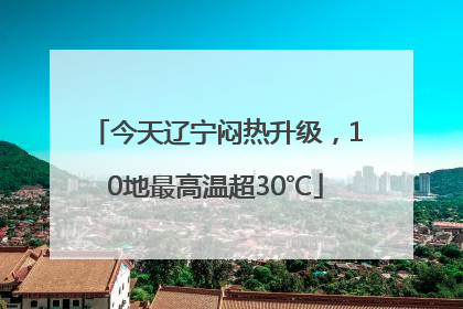 今天辽宁闷热升级，10地最高温超30℃