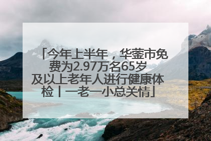 今年上半年，华蓥市免费为2.97万名65岁及以上老年人进行健康体检丨一老一小总关情