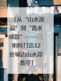 从“山水漫溢”到“蓄水成景”——三明将打造12处城边山水滞蓄带