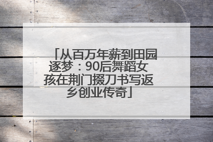 从百万年薪到田园逐梦：90后舞蹈女孩在荆门掇刀书写返乡创业传奇