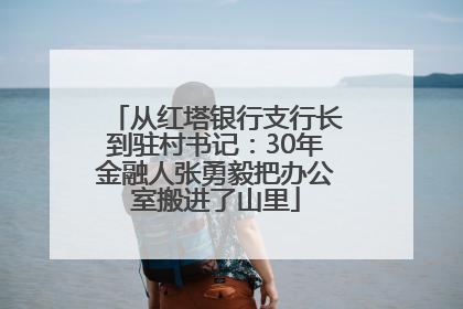从红塔银行支行长到驻村书记：30年金融人张勇毅把办公室搬进了山里