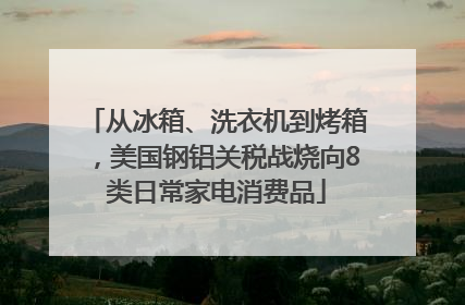 从冰箱、洗衣机到烤箱，美国钢铝关税战烧向8类日常家电消费品