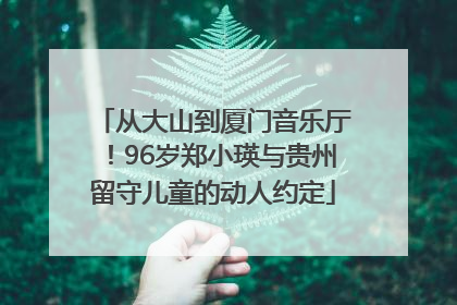从大山到厦门音乐厅！96岁郑小瑛与贵州留守儿童的动人约定