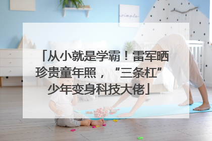 从小就是学霸！雷军晒珍贵童年照，“三条杠”少年变身科技大佬