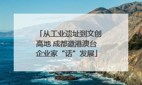 从工业遗址到文创高地 成都邀港澳台企业家“话”发展