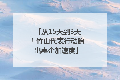 从15天到3天！竹山代表行动跑出惠企加速度