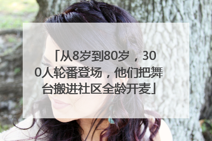 从8岁到80岁，300人轮番登场，他们把舞台搬进社区全龄开麦