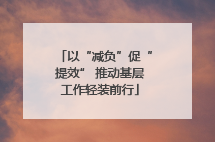 以“减负”促“提效” 推动基层工作轻装前行