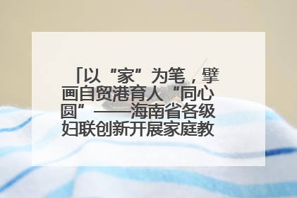 以“家”为笔，擘画自贸港育人“同心圆”——海南省各级妇联创新开展家庭教育宣传周活动
