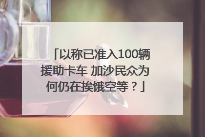 以称已准入100辆援助卡车 加沙民众为何仍在挨饿空等？