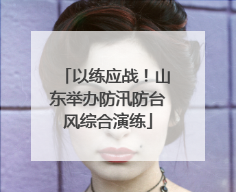 以练应战！山东举办防汛防台风综合演练