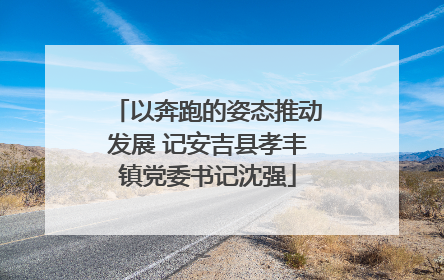 以奔跑的姿态推动发展 记安吉县孝丰镇党委书记沈强